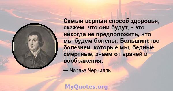 Самый верный способ здоровья, скажем, что они будут, - это никогда не предположить, что мы будем болены; Большинство болезней, которые мы, бедные смертные, знаем от врачей и воображения.