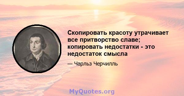 Скопировать красоту утрачивает все притворство славе; копировать недостатки - это недостаток смысла