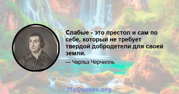 Слабые - это престол и сам по себе, который не требует твердой добродетели для своей земли.