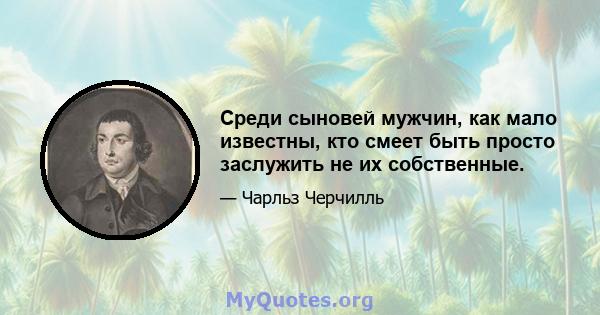 Среди сыновей мужчин, как мало известны, кто смеет быть просто заслужить не их собственные.