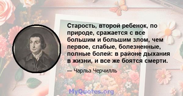 Старость, второй ребенок, по природе, сражается с все большим и большим злом, чем первое, слабые, болезненные, полные болей: в районе дыхания в жизни, и все же боятся смерти.