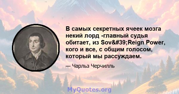 В самых секретных ячеек мозга некий лорд -главный судья обитает, из Sov'Reign Power, кого и все, с общим голосом, который мы рассуждаем.