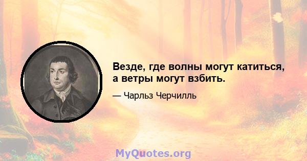 Везде, где волны могут катиться, а ветры могут взбить.