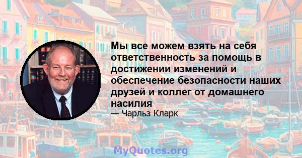 Мы все можем взять на себя ответственность за помощь в достижении изменений и обеспечение безопасности наших друзей и коллег от домашнего насилия