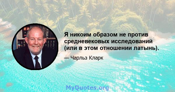 Я никоим образом не против средневековых исследований (или в этом отношении латынь).