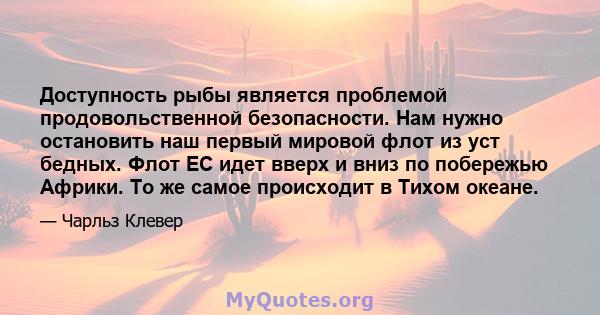 Доступность рыбы является проблемой продовольственной безопасности. Нам нужно остановить наш первый мировой флот из уст бедных. Флот ЕС идет вверх и вниз по побережью Африки. То же самое происходит в Тихом океане.