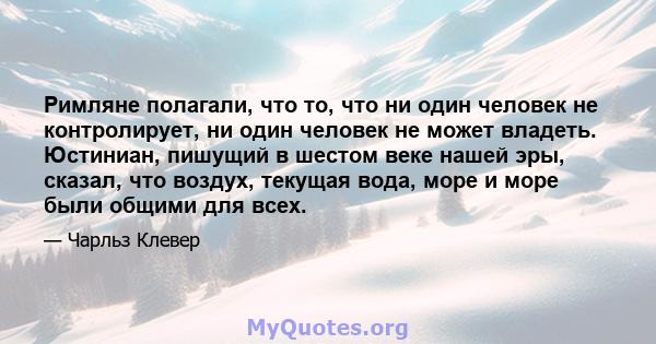 Римляне полагали, что то, что ни один человек не контролирует, ни один человек не может владеть. Юстиниан, пишущий в шестом веке нашей эры, сказал, что воздух, текущая вода, море и море были общими для всех.