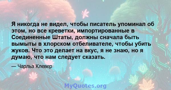 Я никогда не видел, чтобы писатель упоминал об этом, но все креветки, импортированные в Соединенные Штаты, должны сначала быть вымыты в хлорском отбеливателе, чтобы убить жуков. Что это делает на вкус, я не знаю, но я