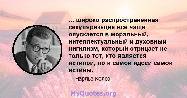 ... широко распространенная секуляризация все чаще опускается в моральный, интеллектуальный и духовный нигилизм, который отрицает не только тот, кто является истиной, но и самой идеей самой истины.