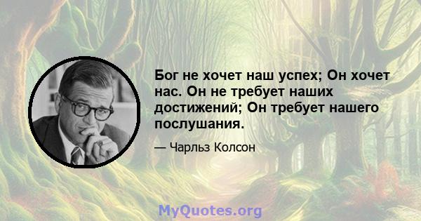 Бог не хочет наш успех; Он хочет нас. Он не требует наших достижений; Он требует нашего послушания.