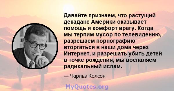 Давайте признаем, что растущий декаданс Америки оказывает помощь и комфорт врагу. Когда мы терпим мусор по телевидению, разрешаем порнографию вторгаться в наши дома через Интернет, и разрешать убить детей в точке