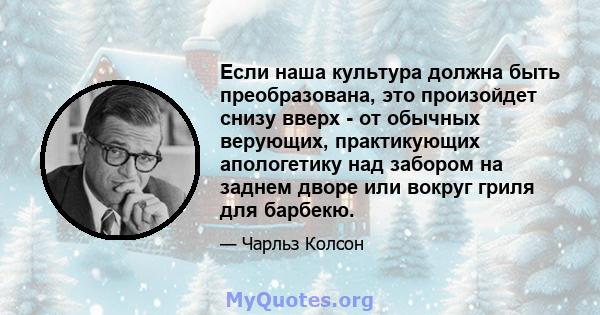 Если наша культура должна быть преобразована, это произойдет снизу вверх - от обычных верующих, практикующих апологетику над забором на заднем дворе или вокруг гриля для барбекю.