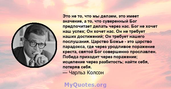 Это не то, что мы делаем, это имеет значение, а то, что суверенный Бог предпочитает делать через нас. Бог не хочет наш успех; Он хочет нас. Он не требует наших достижений; Он требует нашего послушания. Царство Божье -