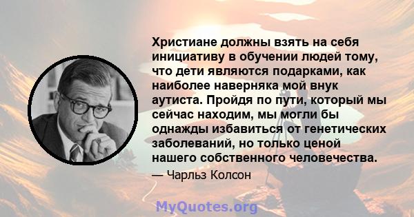 Христиане должны взять на себя инициативу в обучении людей тому, что дети являются подарками, как наиболее наверняка мой внук аутиста. Пройдя по пути, который мы сейчас находим, мы могли бы однажды избавиться от