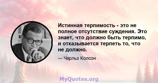 Истинная терпимость - это не полное отсутствие суждения. Это знает, что должно быть терпимо, и отказывается терпеть то, что не должно.