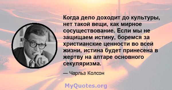 Когда дело доходит до культуры, нет такой вещи, как мирное сосуществование. Если мы не защищаем истину, боремся за христианские ценности во всей жизни, истина будет принесена в жертву на алтаре основного секуляризма.