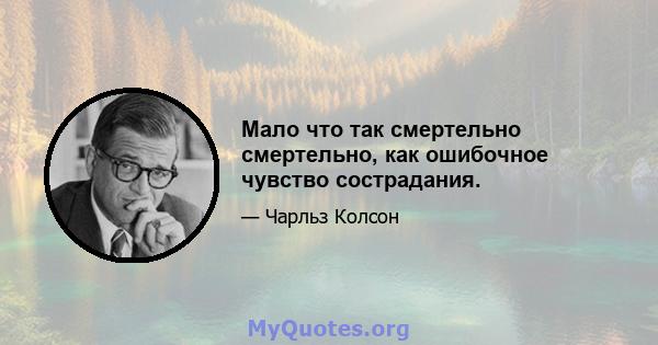 Мало что так смертельно смертельно, как ошибочное чувство сострадания.