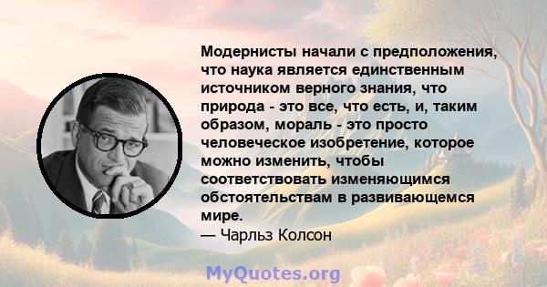 Модернисты начали с предположения, что наука является единственным источником верного знания, что природа - это все, что есть, и, таким образом, мораль - это просто человеческое изобретение, которое можно изменить,