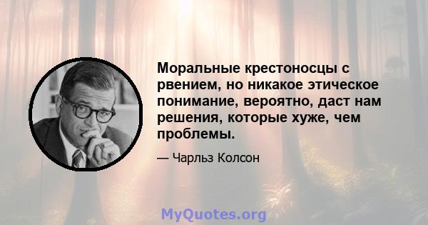 Моральные крестоносцы с рвением, но никакое этическое понимание, вероятно, даст нам решения, которые хуже, чем проблемы.