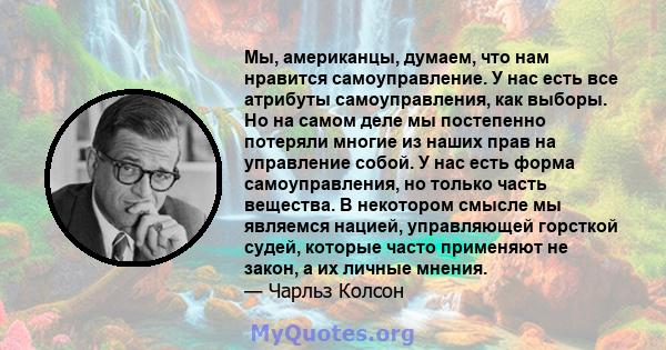 Мы, американцы, думаем, что нам нравится самоуправление. У нас есть все атрибуты самоуправления, как выборы. Но на самом деле мы постепенно потеряли многие из наших прав на управление собой. У нас есть форма