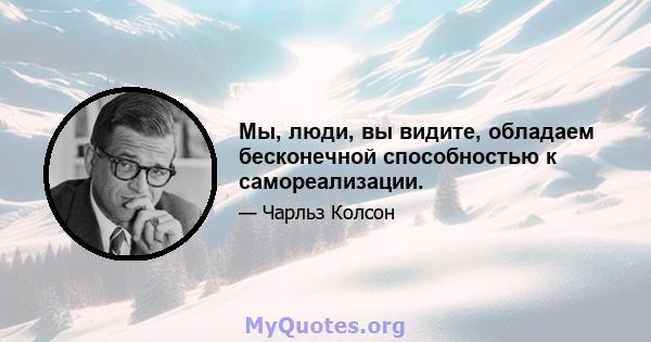 Мы, люди, вы видите, обладаем бесконечной способностью к самореализации.