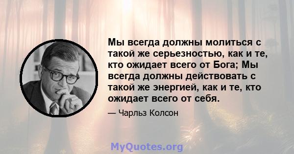 Мы всегда должны молиться с такой же серьезностью, как и те, кто ожидает всего от Бога; Мы всегда должны действовать с такой же энергией, как и те, кто ожидает всего от себя.