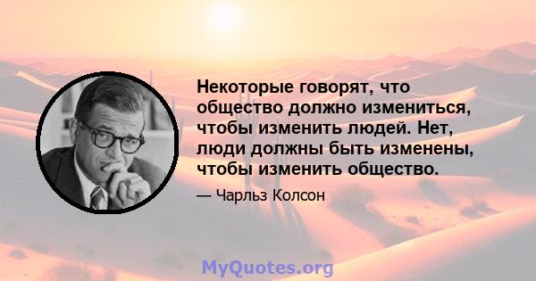 Некоторые говорят, что общество должно измениться, чтобы изменить людей. Нет, люди должны быть изменены, чтобы изменить общество.