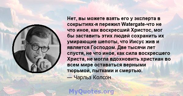 Нет, вы можете взять его у эксперта в сокрытиях-я пережил Watergate-что не что иное, как воскресший Христос, мог бы заставить этих людей сохранить их умирающие шепоты, что Иисус жив и является Господом. Две тысячи лет