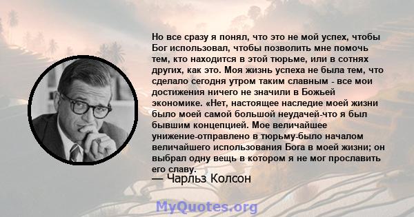 Но все сразу я понял, что это не мой успех, чтобы Бог использовал, чтобы позволить мне помочь тем, кто находится в этой тюрьме, или в сотнях других, как это. Моя жизнь успеха не была тем, что сделало сегодня утром таким 