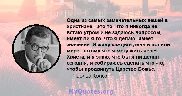 Одна из самых замечательных вещей в христиане - это то, что я никогда не встаю утром и не задаюсь вопросом, имеет ли я то, что я делаю, имеет значение. Я живу каждый день в полной мере, потому что я могу жить через