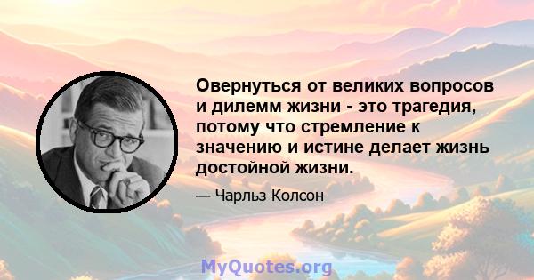 Овернуться от великих вопросов и дилемм жизни - это трагедия, потому что стремление к значению и истине делает жизнь достойной жизни.