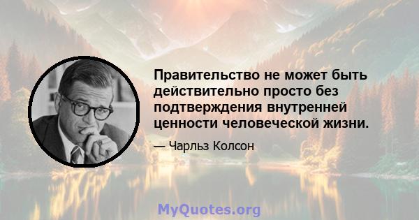 Правительство не может быть действительно просто без подтверждения внутренней ценности человеческой жизни.