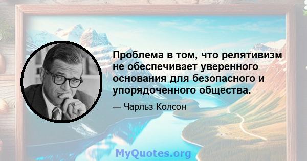 Проблема в том, что релятивизм не обеспечивает уверенного основания для безопасного и упорядоченного общества.