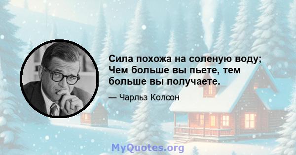 Сила похожа на соленую воду; Чем больше вы пьете, тем больше вы получаете.