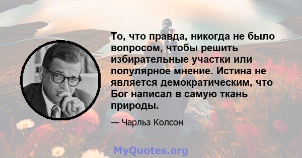 То, что правда, никогда не было вопросом, чтобы решить избирательные участки или популярное мнение. Истина не является демократическим, что Бог написал в самую ткань природы.