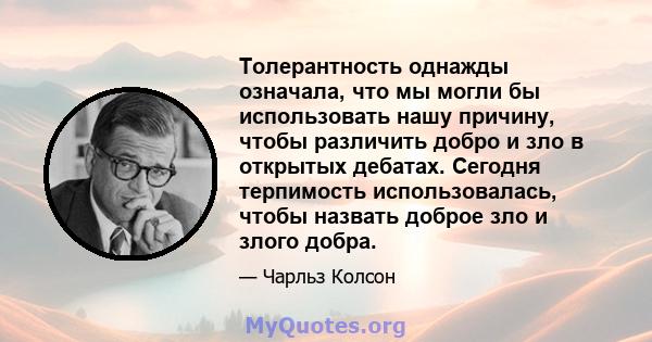 Толерантность однажды означала, что мы могли бы использовать нашу причину, чтобы различить добро и зло в открытых дебатах. Сегодня терпимость использовалась, чтобы назвать доброе зло и злого добра.