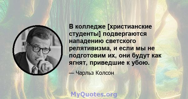 В колледже [христианские студенты] подвергаются нападению светского релятивизма, и если мы не подготовим их, они будут как ягнят, приведшие к убою.