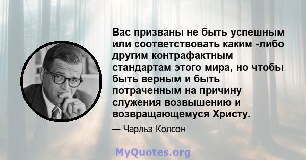 Вас призваны не быть успешным или соответствовать каким -либо другим контрафактным стандартам этого мира, но чтобы быть верным и быть потраченным на причину служения возвышению и возвращающемуся Христу.