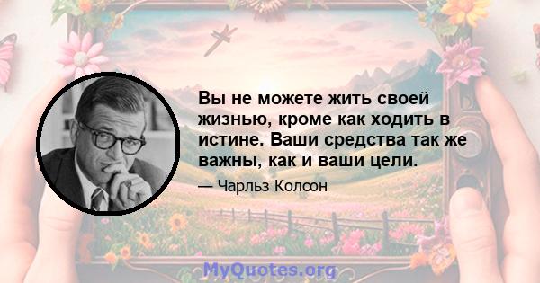 Вы не можете жить своей жизнью, кроме как ходить в истине. Ваши средства так же важны, как и ваши цели.