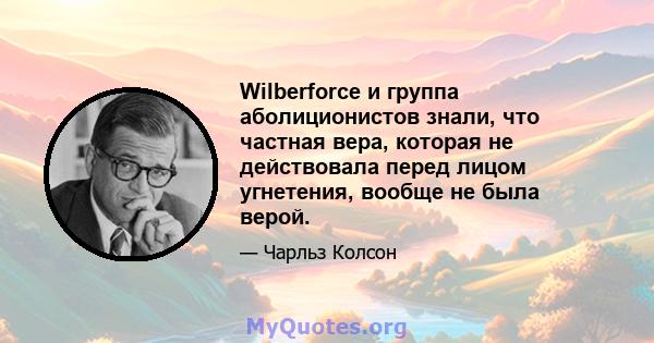 Wilberforce и группа аболиционистов знали, что частная вера, которая не действовала перед лицом угнетения, вообще не была верой.