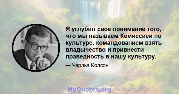 Я углубил свое понимание того, что мы называем Комиссией по культуре, командованием взять владычество и привнести праведность в нашу культуру.