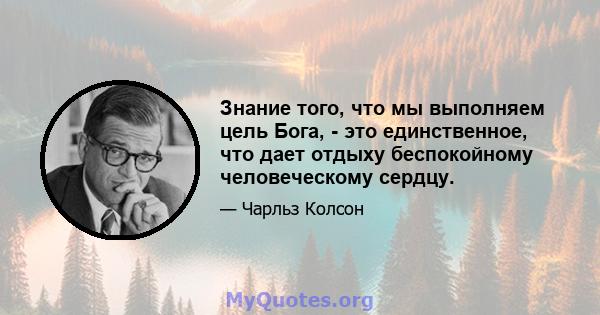 Знание того, что мы выполняем цель Бога, - это единственное, что дает отдыху беспокойному человеческому сердцу.