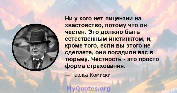 Ни у кого нет лицензии на хвастовство, потому что он честен. Это должно быть естественным инстинктом, и, кроме того, если вы этого не сделаете, они посадили вас в тюрьму. Честность - это просто форма страхования.