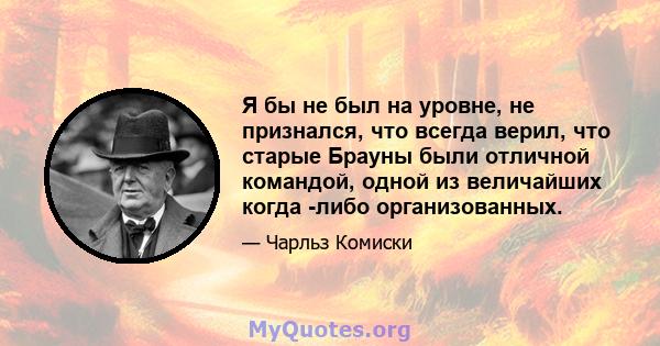 Я бы не был на уровне, не признался, что всегда верил, что старые Брауны были отличной командой, одной из величайших когда -либо организованных.