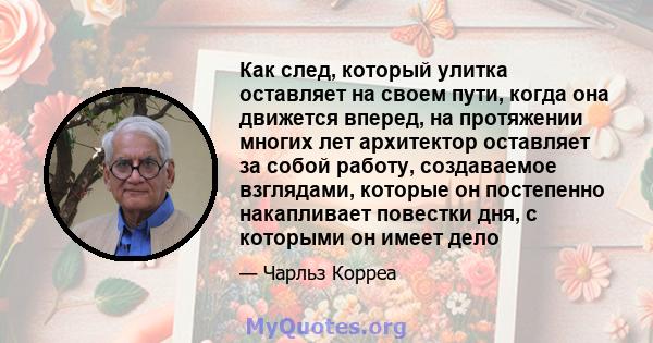 Как след, который улитка оставляет на своем пути, когда она движется вперед, на протяжении многих лет архитектор оставляет за собой работу, создаваемое взглядами, которые он постепенно накапливает повестки дня, с