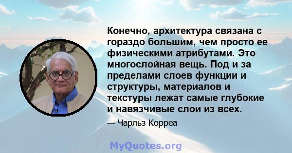 Конечно, архитектура связана с гораздо большим, чем просто ее физическими атрибутами. Это многослойная вещь. Под и за пределами слоев функции и структуры, материалов и текстуры лежат самые глубокие и навязчивые слои из