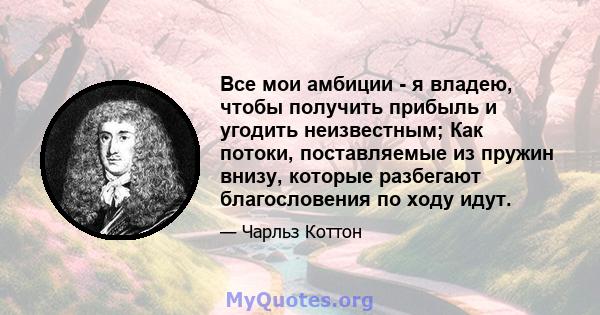 Все мои амбиции - я владею, чтобы получить прибыль и угодить неизвестным; Как потоки, поставляемые из пружин внизу, которые разбегают благословения по ходу идут.