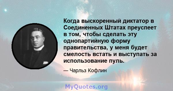 Когда выскоренный диктатор в Соединенных Штатах преуспеет в том, чтобы сделать эту однопартийную форму правительства, у меня будет смелость встать и выступать за использование пуль.