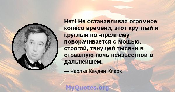 Нет! Не останавливая огромное колесо времени, этот круглый и круглый по -прежнему поворачивается с мощью, строгой, тянущей тысячи в страшную ночь неизвестной в дальнейшем.