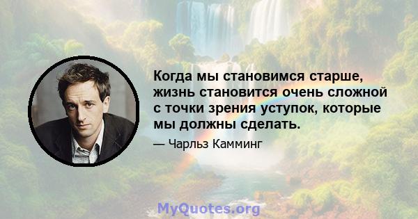 Когда мы становимся старше, жизнь становится очень сложной с точки зрения уступок, которые мы должны сделать.